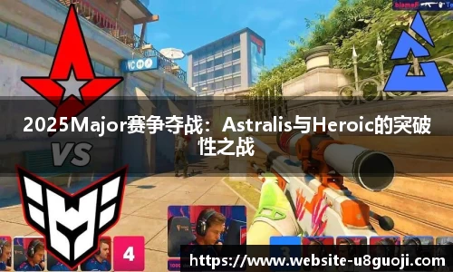 2025Major赛争夺战：Astralis与Heroic的突破性之战