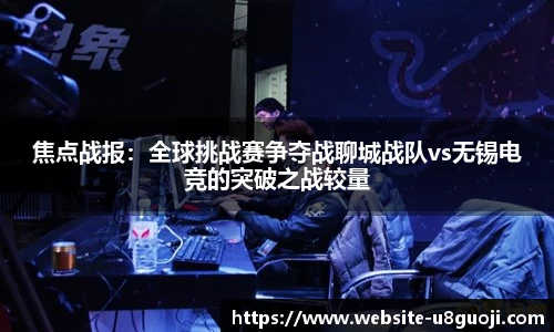 焦点战报：全球挑战赛争夺战聊城战队vs无锡电竞的突破之战较量