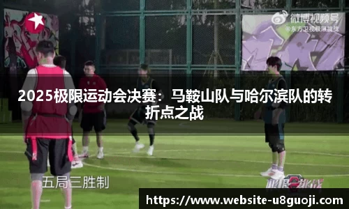 2025极限运动会决赛：马鞍山队与哈尔滨队的转折点之战
